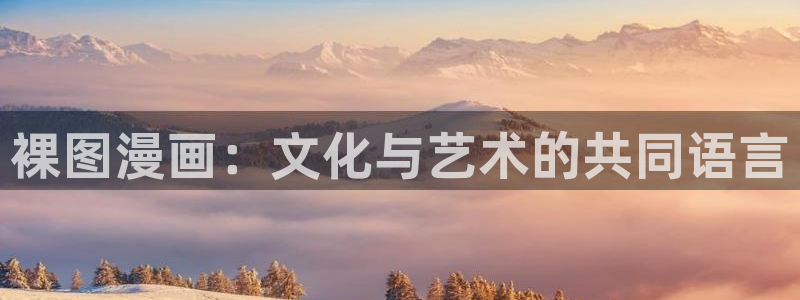 虫虫漫画无删减：裸图漫画：文化与艺术的共同语言