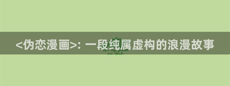 虫虫漫画怎么进入：<伪恋漫画>: 一段纯属虚构的浪漫故事