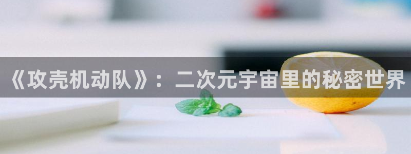 虫虫漫画在线阅读免费观看点击进入口弹窗：《攻壳机动队》：二次元宇宙里的秘密世界