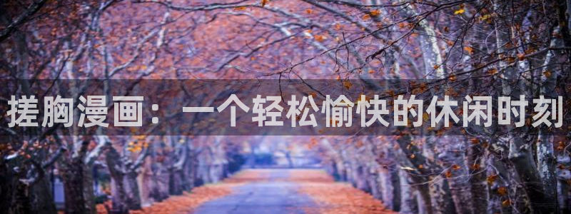 虫虫漫画下载版本：搓胸漫画：一个轻松愉快的休闲时刻