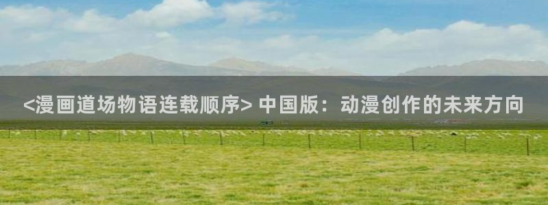 虫虫漫画免费漫画在线看漫画下载：<漫画道场物语连载顺序> 中国版：动漫创作的未来方向