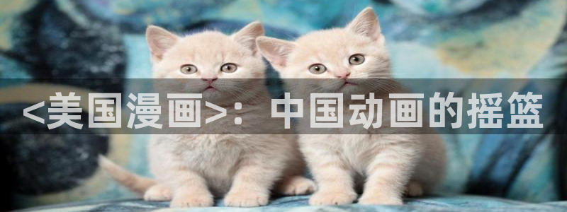 虫虫漫画免费阅读破解版：<美国漫画>：中国动画的摇篮