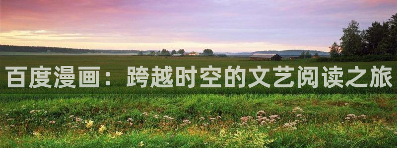 虫虫漫画最新版本：百度漫画：跨越时空的文艺阅读之旅