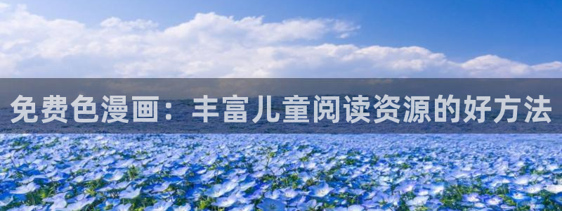 汗汗虫虫漫画免费阅读看漫：免费色漫画：丰富儿童阅读资源的好方法